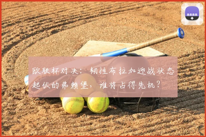 欧联杯对决：韧性布拉加迎战状态起伏的弗赖堡，谁将占得先机？