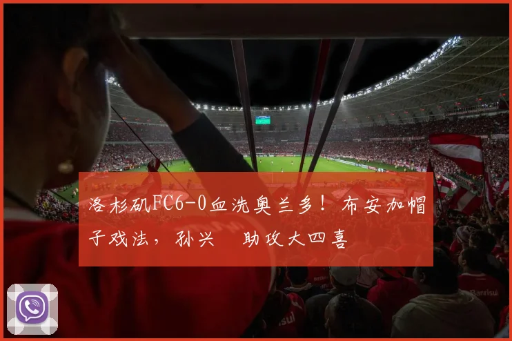 洛杉矶FC6-0血洗奥兰多!布安加帽子戏法,孙兴慜助攻大四喜