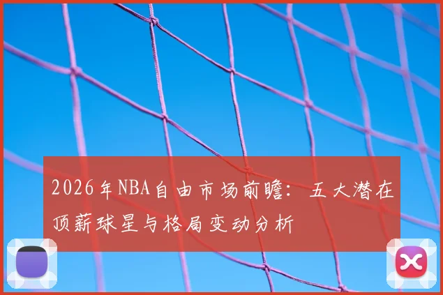 2026年NBA自由市场前瞻：五大潜在顶薪球星与格局变动分析