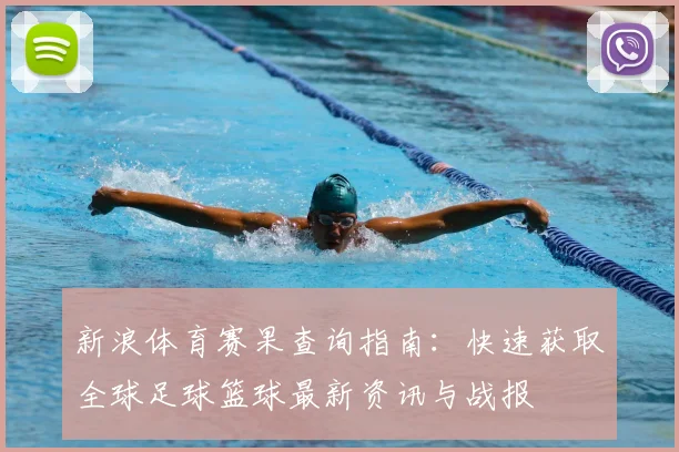 新浪体育赛果查询指南：快速获取全球足球篮球最新资讯与战报