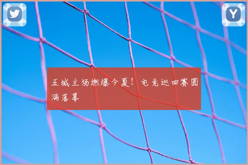五城主场燃爆今夏!电竞巡回赛圆满落幕