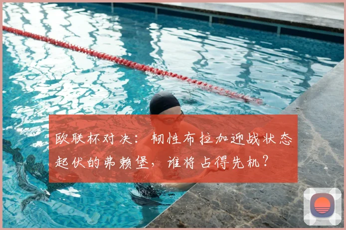 欧联杯对决:韧性布拉加迎战状态起伏的弗赖堡,谁将占得先机?