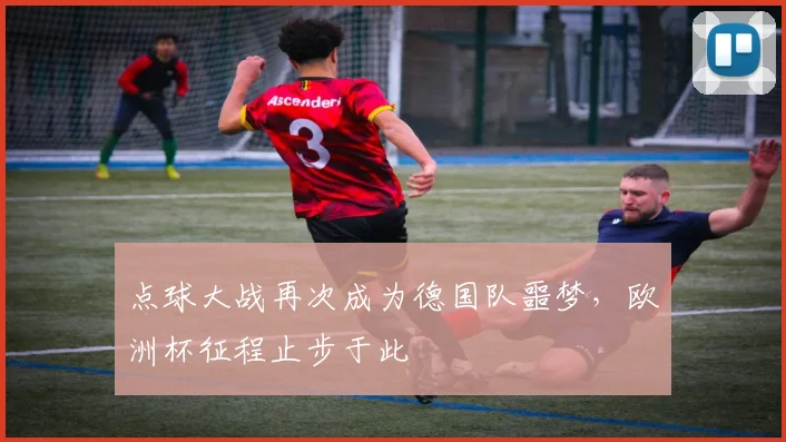点球大战再次成为德国队噩梦，欧洲杯征程止步于此