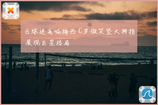 当球迷高喊梅西 C罗微笑竖大拇指 展现巨星格局