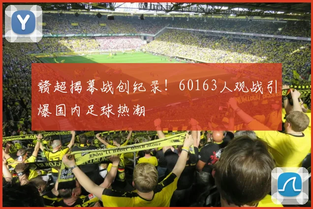 赣超揭幕战创纪录！60163人观战引爆国内足球热潮