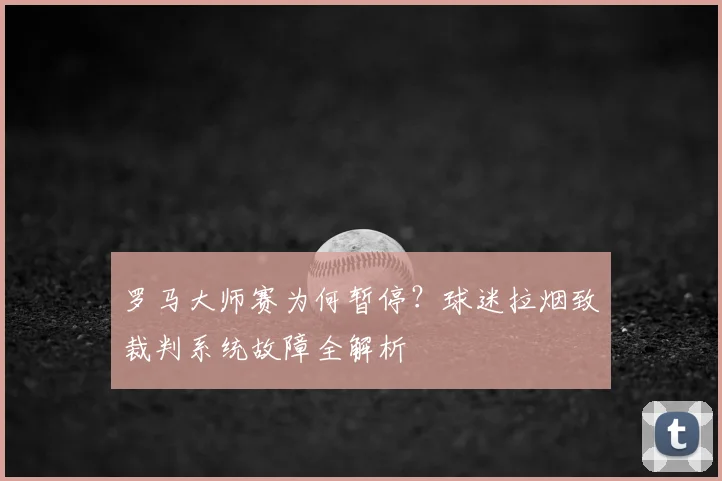 罗马大师赛为何暂停?球迷拉烟致裁判系统故障全解析