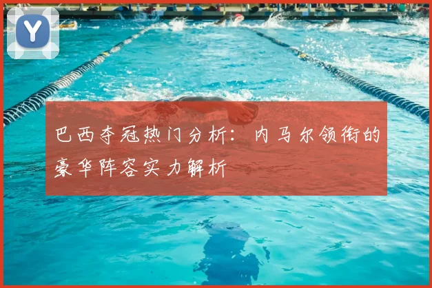 巴西夺冠热门分析：内马尔领衔的豪华阵容实力解析