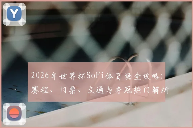2026年世界杯SoFi体育场全攻略：赛程、门票、交通与夺冠热门解析