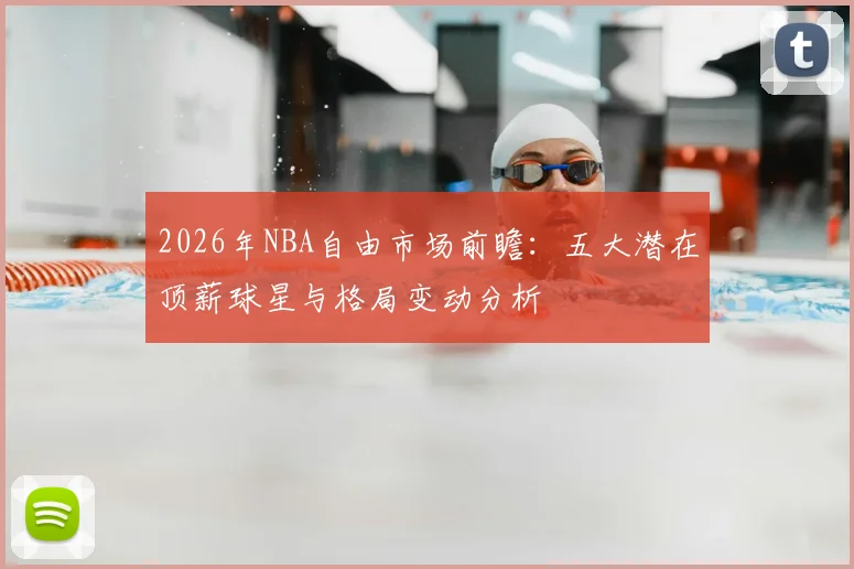 2026年NBA自由市场前瞻：五大潜在顶薪球星与格局变动分析
