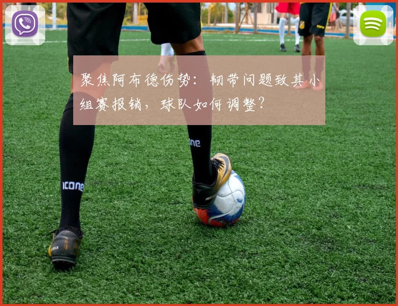 聚焦阿布德伤势：韧带问题致其小组赛报销，球队如何调整？