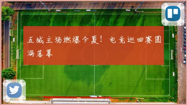 五城主场燃爆今夏！电竞巡回赛圆满落幕
