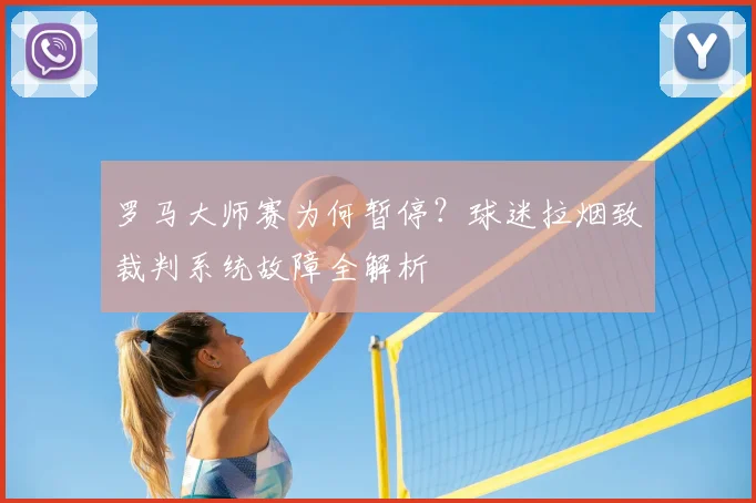 罗马大师赛为何暂停？球迷拉烟致裁判系统故障全解析