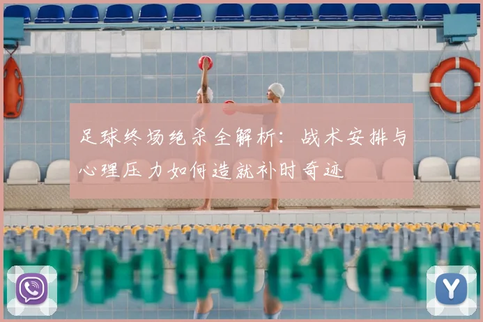 足球终场绝杀全解析：战术安排与心理压力如何造就补时奇迹