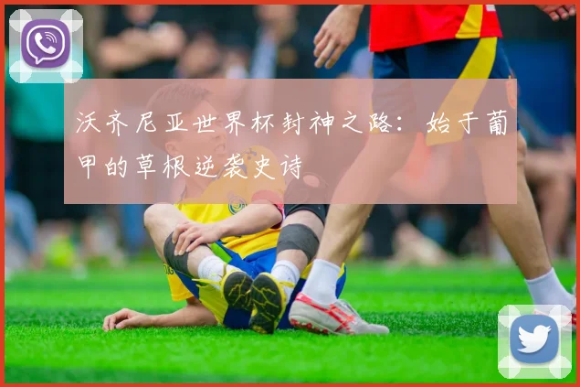 沃齐尼亚世界杯封神之路：始于葡甲的草根逆袭史诗