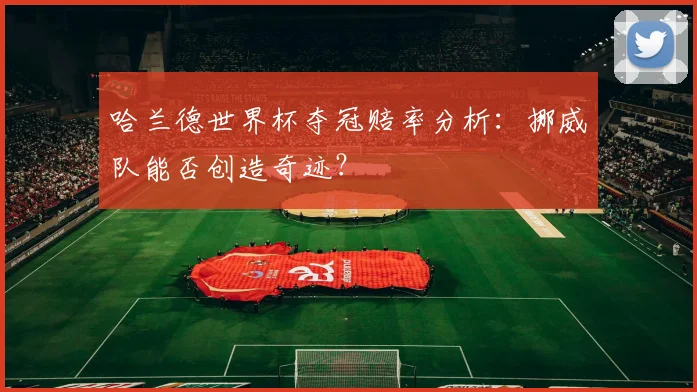 哈兰德世界杯夺冠赔率分析:挪威队能否创造奇迹?