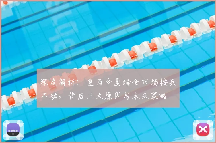 深度解析：皇马今夏转会市场按兵不动，背后三大原因与未来策略