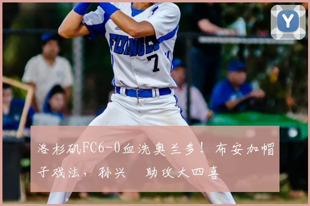 洛杉矶FC6-0血洗奥兰多！布安加帽子戏法，孙兴慜助攻大四喜