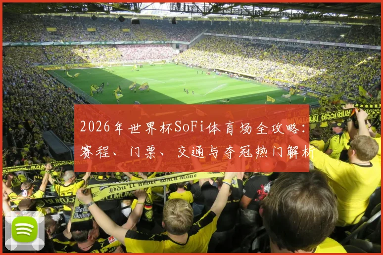 2026年世界杯SoFi体育场全攻略:赛程、门票、交通与夺冠热门解析